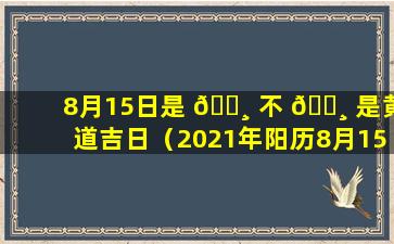 8月15日是 🌸 不 🕸 是黄道吉日（2021年阳历8月15号是黄道吉日吗）